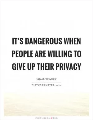 It’s dangerous when people are willing to give up their privacy Picture Quote #1