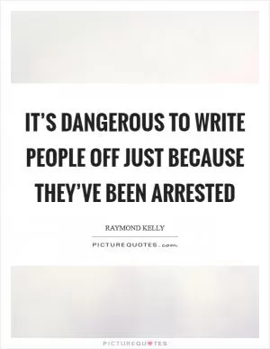 It’s dangerous to write people off just because they’ve been arrested Picture Quote #1