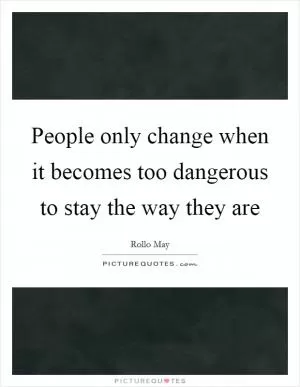 People only change when it becomes too dangerous to stay the way they are Picture Quote #1