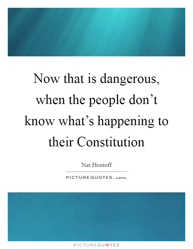 Now that is dangerous, when the people don't know what's happening to their Constitution Picture Quote #1