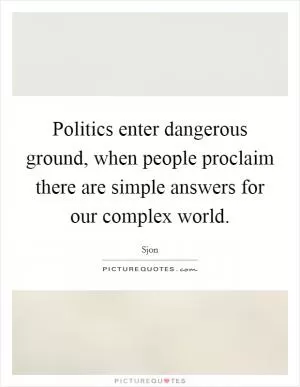 Politics enter dangerous ground, when people proclaim there are simple answers for our complex world Picture Quote #1