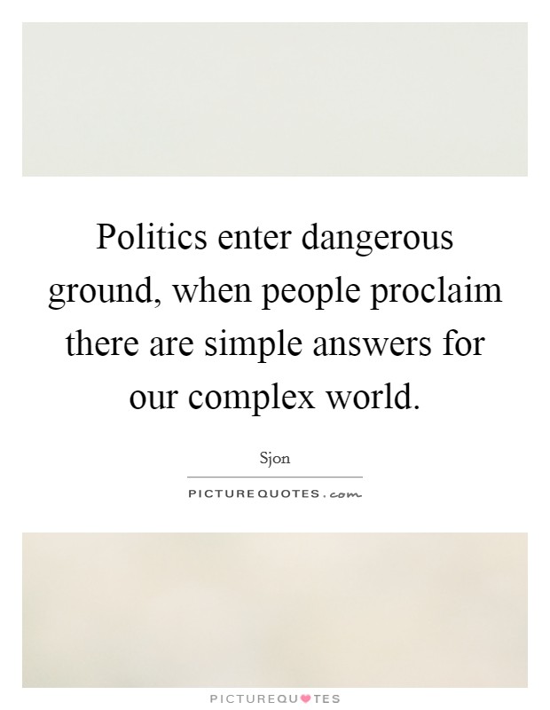 Politics enter dangerous ground, when people proclaim there are simple answers for our complex world. Picture Quote #1