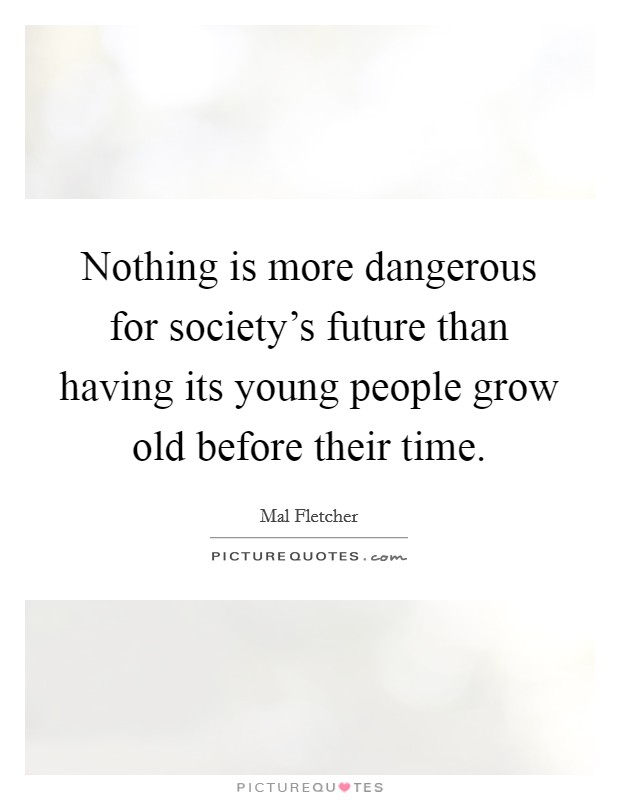 Nothing is more dangerous for society's future than having its young people grow old before their time. Picture Quote #1