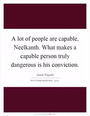 A lot of people are capable, Neelkanth. What makes a capable person truly dangerous is his conviction Picture Quote #1