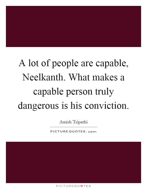 A lot of people are capable, Neelkanth. What makes a capable person truly dangerous is his conviction. Picture Quote #1