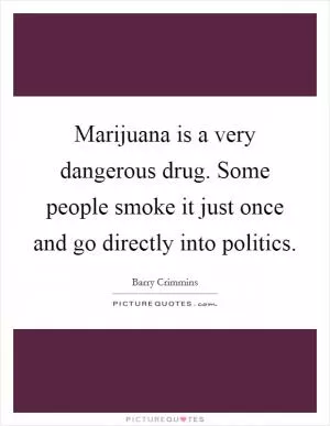 Marijuana is a very dangerous drug. Some people smoke it just once and go directly into politics Picture Quote #1