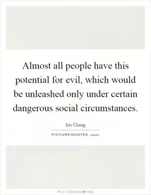 Almost all people have this potential for evil, which would be unleashed only under certain dangerous social circumstances Picture Quote #1