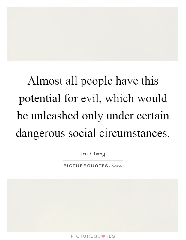 Almost all people have this potential for evil, which would be unleashed only under certain dangerous social circumstances. Picture Quote #1