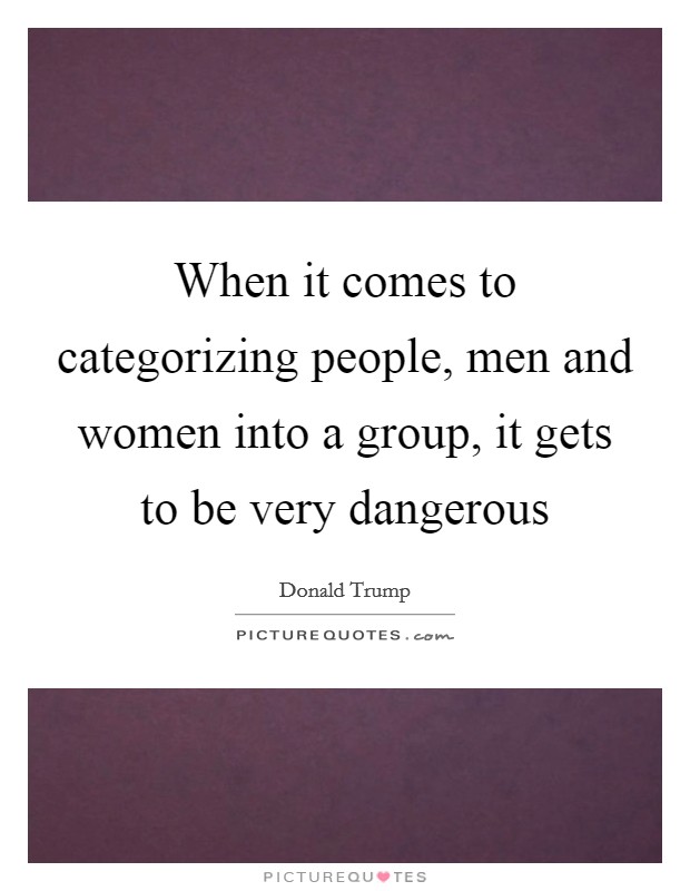When it comes to categorizing people, men and women into a group, it gets to be very dangerous Picture Quote #1