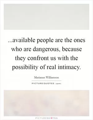 ...available people are the ones who are dangerous, because they confront us with the possibility of real intimacy Picture Quote #1