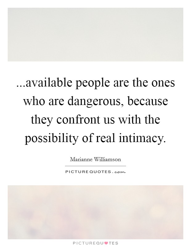 ...available people are the ones who are dangerous, because they confront us with the possibility of real intimacy. Picture Quote #1