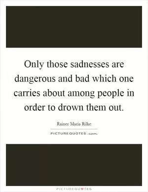 Only those sadnesses are dangerous and bad which one carries about among people in order to drown them out Picture Quote #1
