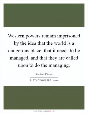 Western powers remain imprisoned by the idea that the world is a dangerous place, that it needs to be managed, and that they are called upon to do the managing Picture Quote #1