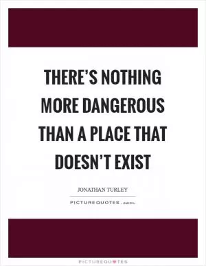 There’s nothing more dangerous than a place that doesn’t exist Picture Quote #1