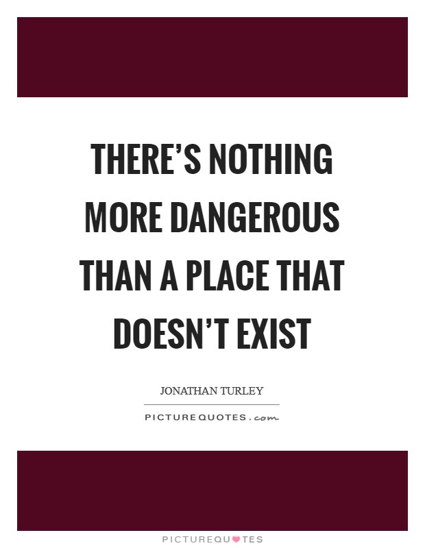 There's nothing more dangerous than a place that doesn't exist Picture Quote #1