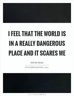 I feel that the world is in a really dangerous place and it scares me Picture Quote #1