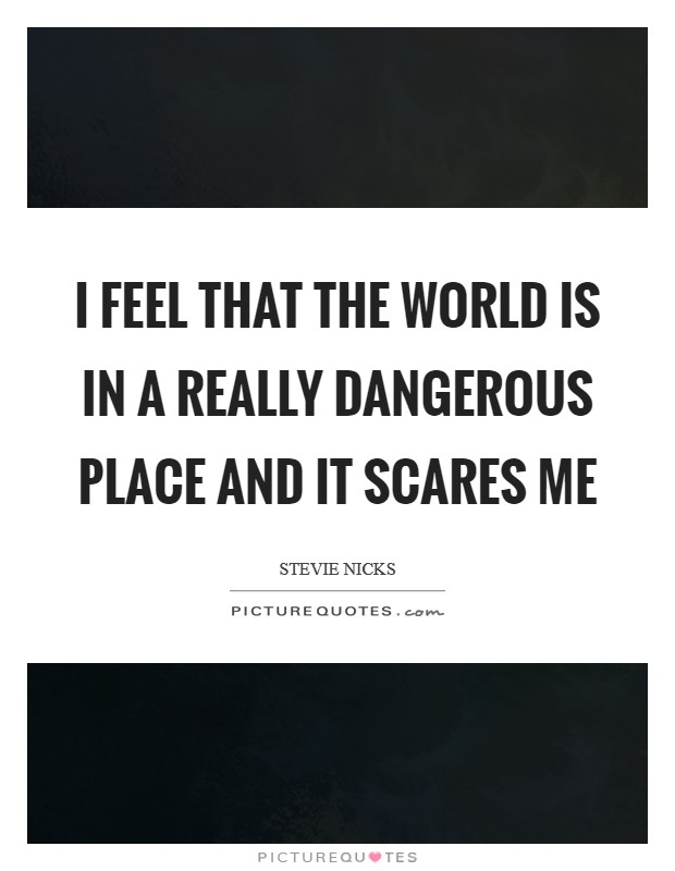 I feel that the world is in a really dangerous place and it scares me Picture Quote #1