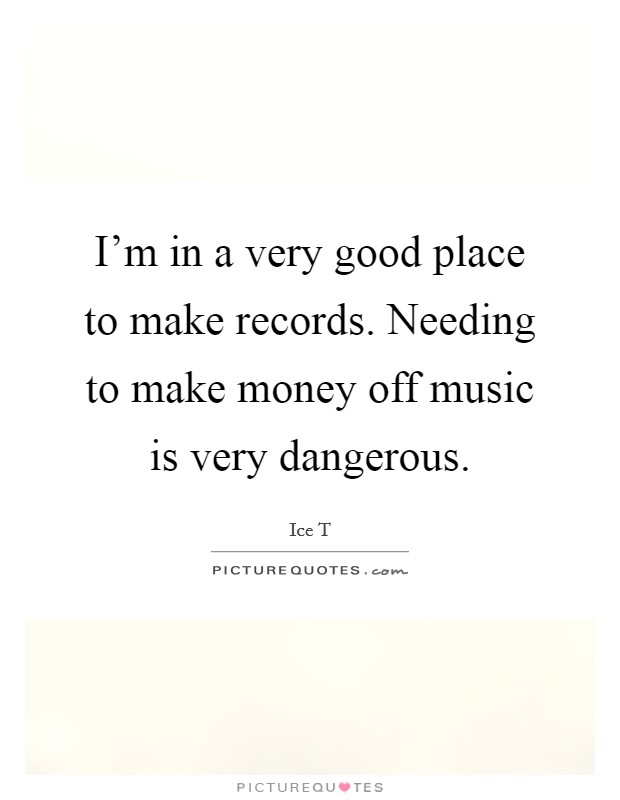I'm in a very good place to make records. Needing to make money off music is very dangerous. Picture Quote #1