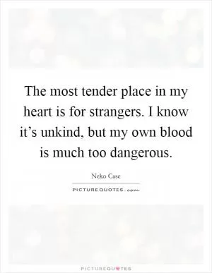 The most tender place in my heart is for strangers. I know it’s unkind, but my own blood is much too dangerous Picture Quote #1