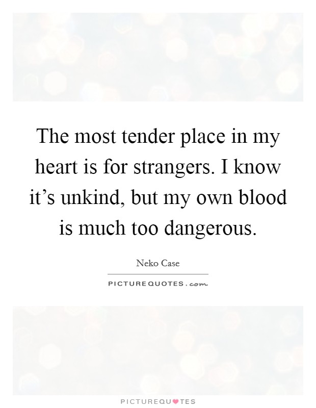The most tender place in my heart is for strangers. I know it's unkind, but my own blood is much too dangerous. Picture Quote #1