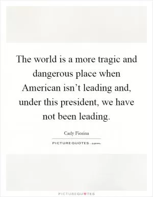 The world is a more tragic and dangerous place when American isn’t leading and, under this president, we have not been leading Picture Quote #1