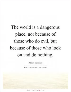 The world is a dangerous place, not because of those who do evil, but because of those who look on and do nothing Picture Quote #1