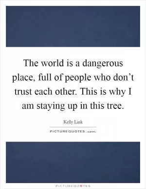 The world is a dangerous place, full of people who don’t trust each other. This is why I am staying up in this tree Picture Quote #1