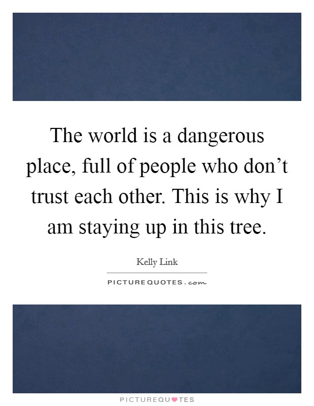 The world is a dangerous place, full of people who don't trust each other. This is why I am staying up in this tree. Picture Quote #1