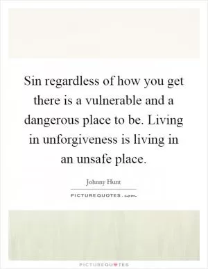 Sin regardless of how you get there is a vulnerable and a dangerous place to be. Living in unforgiveness is living in an unsafe place Picture Quote #1