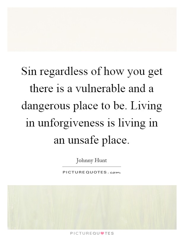 Sin regardless of how you get there is a vulnerable and a dangerous place to be. Living in unforgiveness is living in an unsafe place. Picture Quote #1
