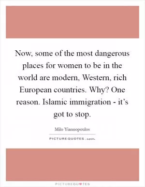 Now, some of the most dangerous places for women to be in the world are modern, Western, rich European countries. Why? One reason. Islamic immigration - it’s got to stop Picture Quote #1