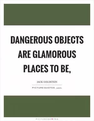 Dangerous objects are glamorous places to be, Picture Quote #1