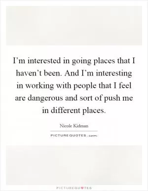 I’m interested in going places that I haven’t been. And I’m interesting in working with people that I feel are dangerous and sort of push me in different places Picture Quote #1