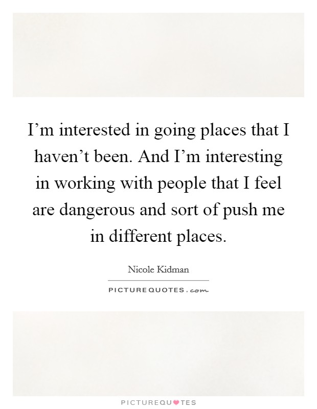 I'm interested in going places that I haven't been. And I'm interesting in working with people that I feel are dangerous and sort of push me in different places. Picture Quote #1