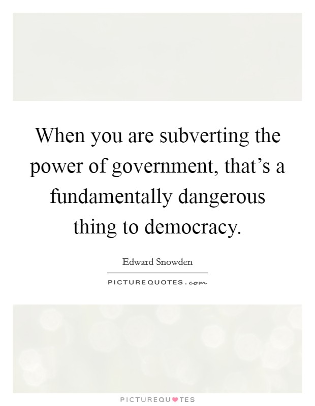 When you are subverting the power of government, that's a fundamentally dangerous thing to democracy. Picture Quote #1