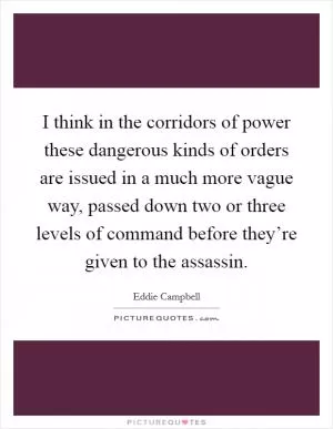 I think in the corridors of power these dangerous kinds of orders are issued in a much more vague way, passed down two or three levels of command before they’re given to the assassin Picture Quote #1