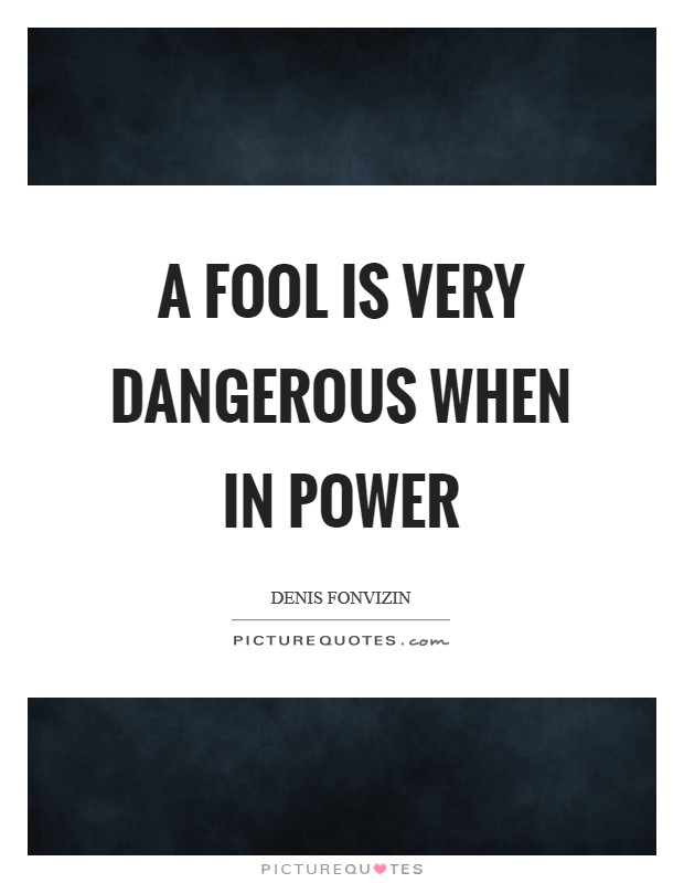A fool is very dangerous when in power Picture Quote #1