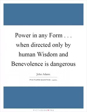 Power in any Form . . . when directed only by human Wisdom and Benevolence is dangerous Picture Quote #1