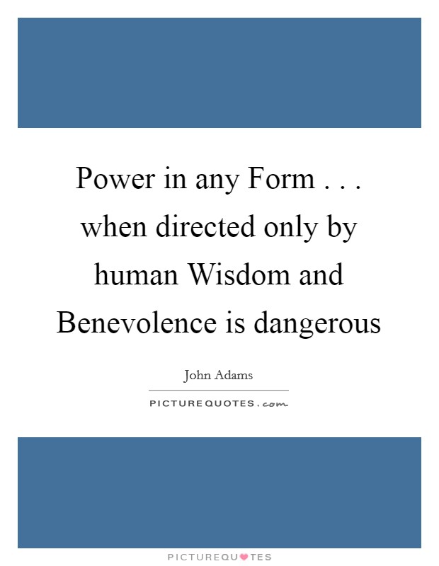 Power in any Form . . . when directed only by human Wisdom and Benevolence is dangerous Picture Quote #1