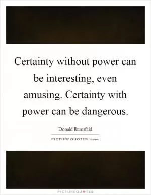 Certainty without power can be interesting, even amusing. Certainty with power can be dangerous Picture Quote #1