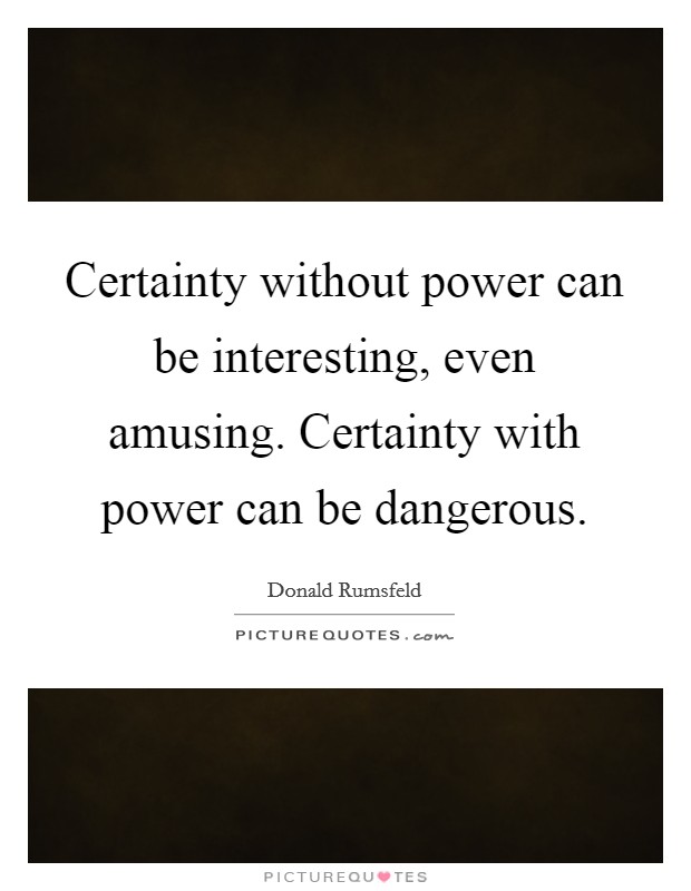 Certainty without power can be interesting, even amusing. Certainty with power can be dangerous. Picture Quote #1
