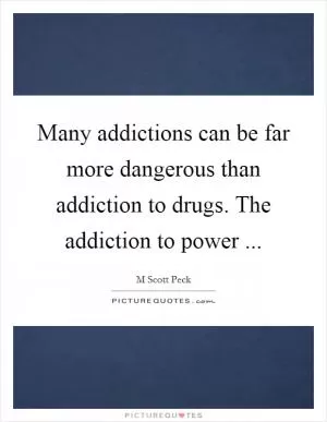 Many addictions can be far more dangerous than addiction to drugs. The addiction to power  Picture Quote #1