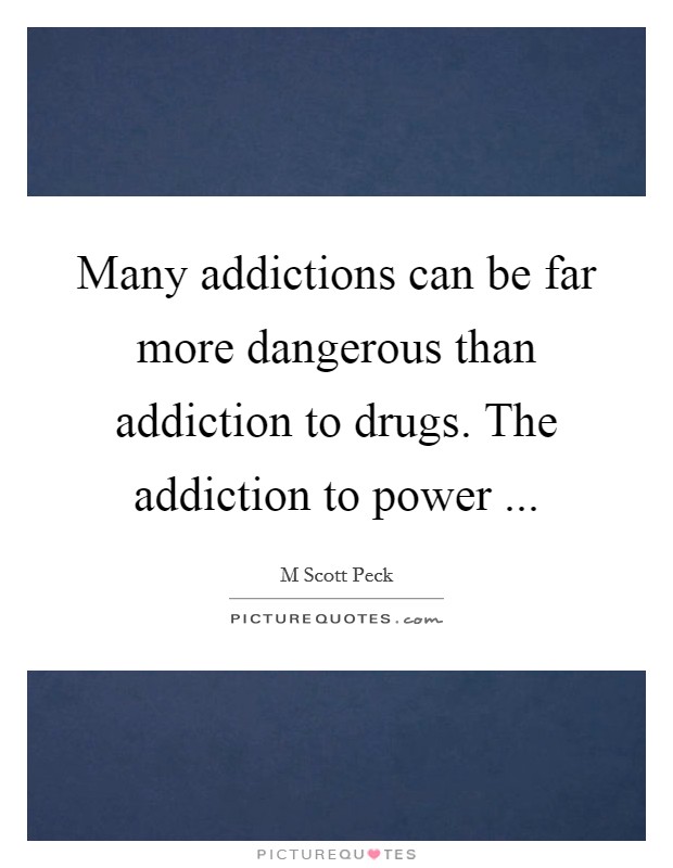 Many addictions can be far more dangerous than addiction to drugs. The addiction to power ... Picture Quote #1