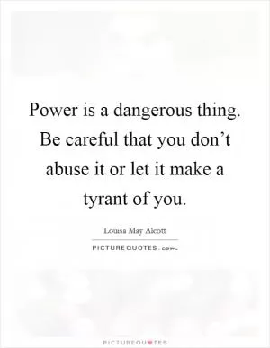 Power is a dangerous thing. Be careful that you don’t abuse it or let it make a tyrant of you Picture Quote #1