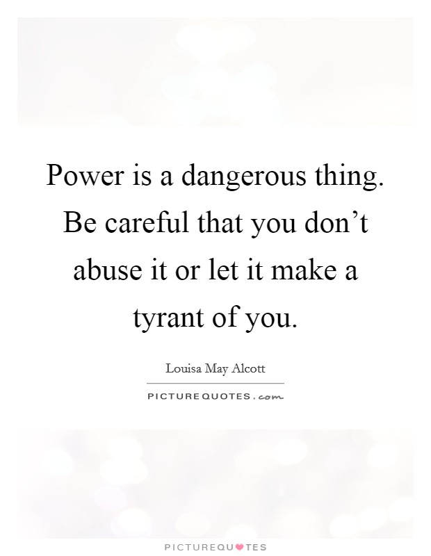 Power is a dangerous thing. Be careful that you don't abuse it or let it make a tyrant of you. Picture Quote #1