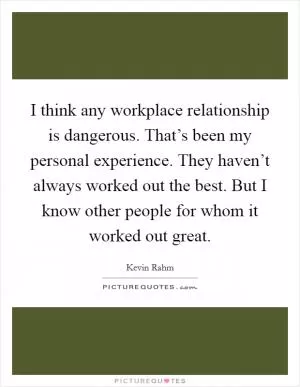 I think any workplace relationship is dangerous. That’s been my personal experience. They haven’t always worked out the best. But I know other people for whom it worked out great Picture Quote #1
