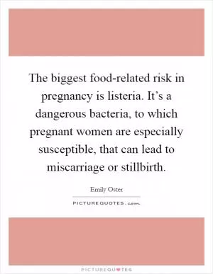 The biggest food-related risk in pregnancy is listeria. It’s a dangerous bacteria, to which pregnant women are especially susceptible, that can lead to miscarriage or stillbirth Picture Quote #1