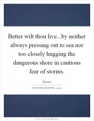 Better wilt thou live...by neither always pressing out to sea nor too closely hugging the dangerous shore in cautious fear of storms Picture Quote #1