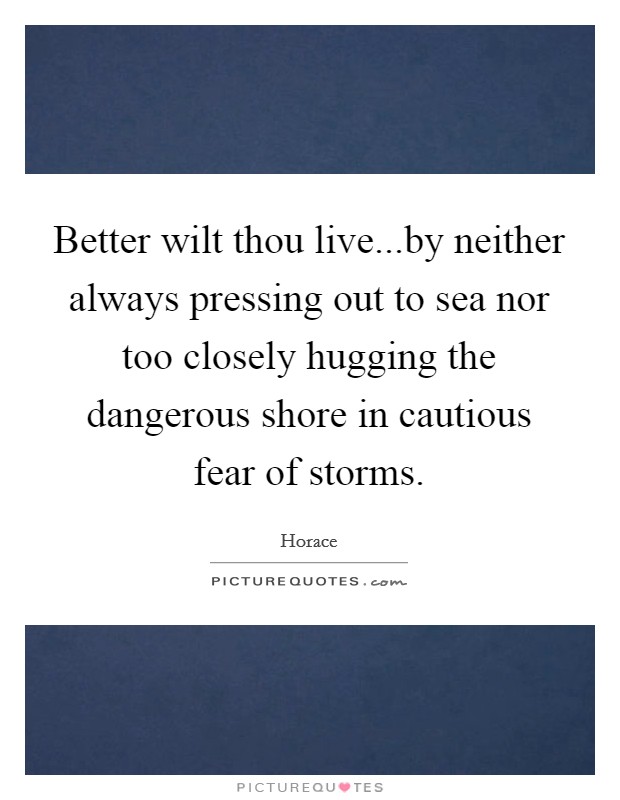 Better wilt thou live...by neither always pressing out to sea nor too closely hugging the dangerous shore in cautious fear of storms. Picture Quote #1