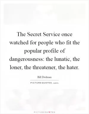 The Secret Service once watched for people who fit the popular profile of dangerousness: the lunatic, the loner, the threatener, the hater Picture Quote #1